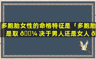 多胞胎女性的命格特征是「多胞胎是取 🐼 决于男人还是女人 🪴 」